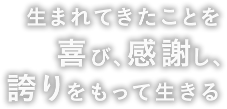 生まれてきたことを喜び、感謝し、誇りをもって生きる